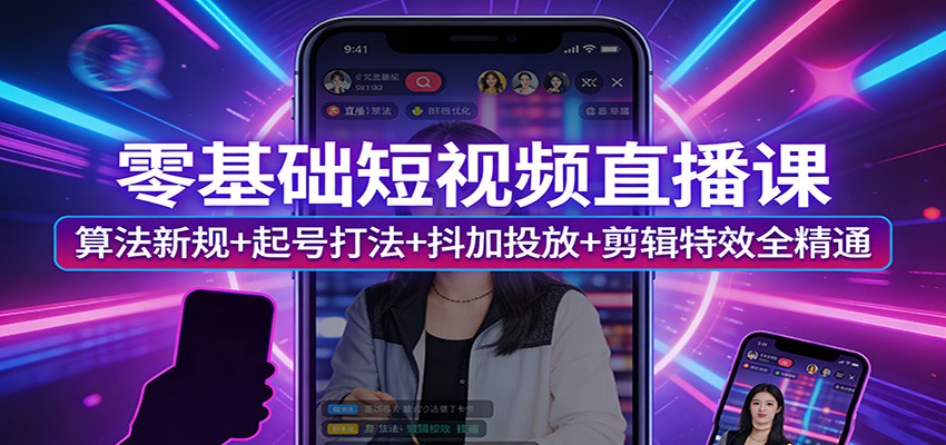 零基础短视频直播课：算法新规+起号打法+抖加投放+剪辑特效全精通|协议软件打粉软件