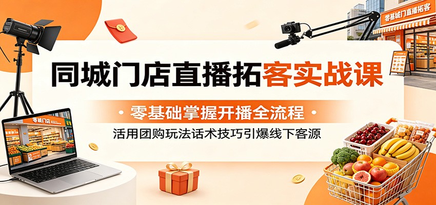 同城门店直播拓客实战课：零基础掌握开播全流程，活用团购玩法话术技巧引爆线下客源|一人科技公司导航