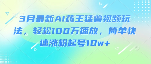3月最新AI药王猛兽视频玩法，轻松100W播放，简单快速涨粉起号10w+|HOOK协议网