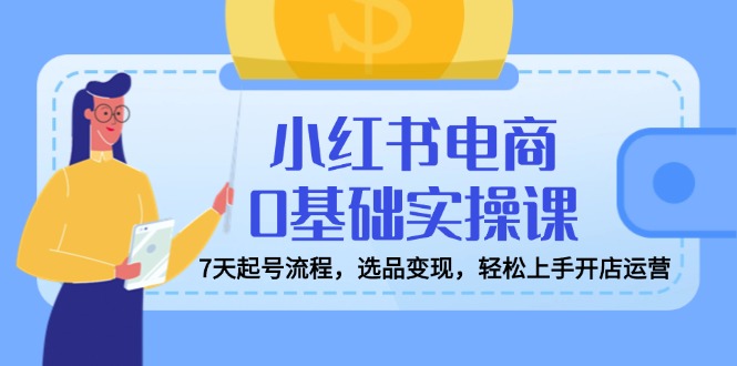 小红书电商0基础实操课，7天起号流程，选品变现，轻松上手开店运营|HOOK协议网