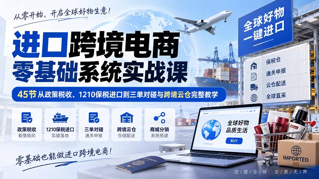 进口跨境电商零基础系统实战课：45节从政策税收、1210保税进口到三单对碰与跨境云仓完整教学|一人科技OPC聚合软件