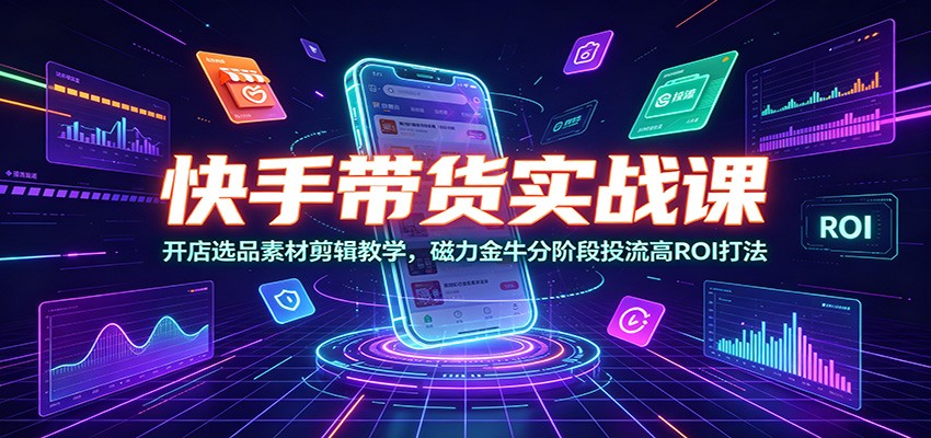 快手带货实战课：开店选品素材剪辑教学，磁力金牛分阶段投流高ROI打法|一人科技OPC聚合软件