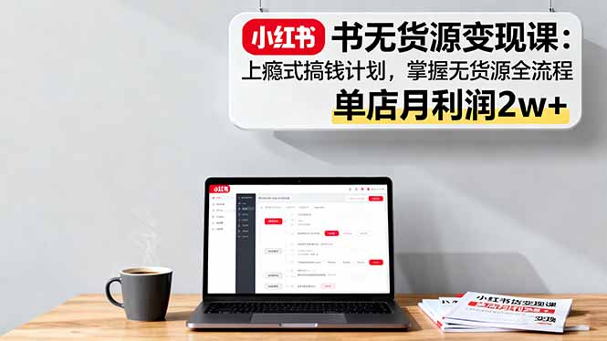 小红书无货源变现课：上瘾式搞钱计划，掌握无货源全流程，单店月利润2w+|HOOK协议网