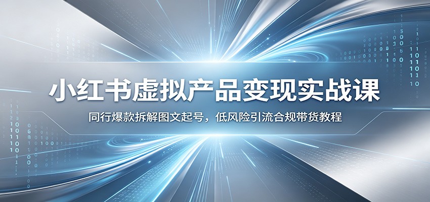 小红书虚拟产品变现实战课：同行爆款拆解图文起号，低风险引流合规带货教程|一人科技OPC聚合软件