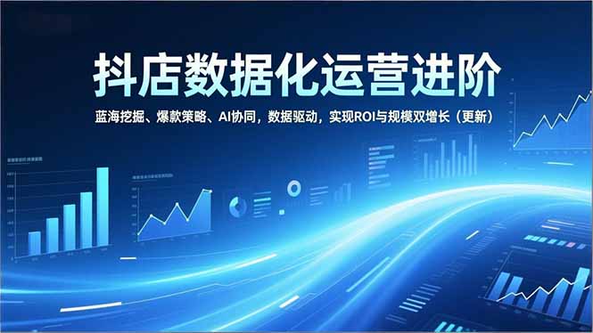 抖店数据化运营进阶，蓝海挖掘、爆款策略、AI协同，数据驱动，实现ROI与规模双增长(更新|HOOK协议网