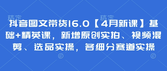 抖音图文带货16.0【4月新课】基础+精英课，新增原创实拍、视频混剪、选品实操，各细分赛道实操|HOOK协议网