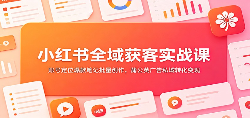 小红书全域获客实战课：账号定位爆款笔记批量创作，蒲公英广告私域转化变现|一人科技OPC聚合软件