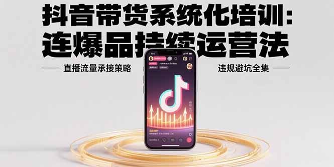 抖音带货系统化培训：连爆品持续运营法，直播流量承接策略，违规避坑全集|HOOK协议网