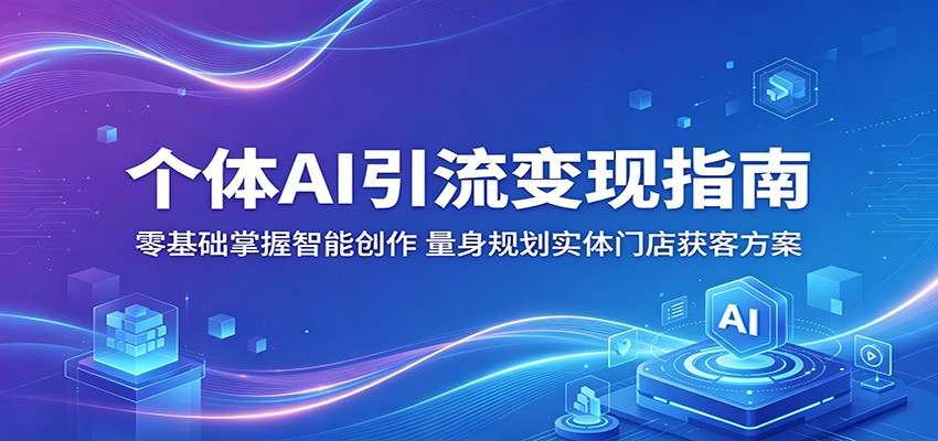个体AI引流变现指南：零基础掌握智能创作，量身规划实体门店获客方案|一人科技公司导航