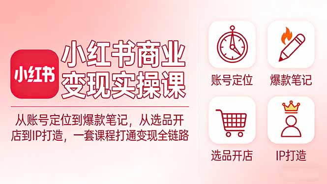 小红书商业变现实操课：从账号定位到爆款笔记，从选品开店到IP打造，一套课程打通变现全链路|协议软件打粉软件
