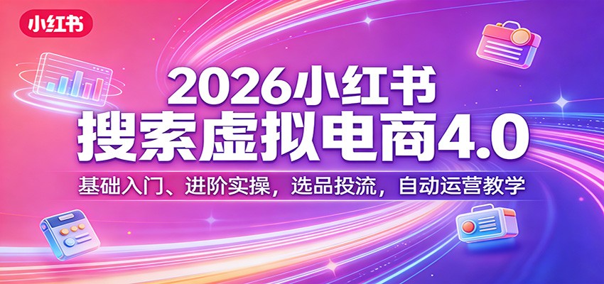 2026小红书搜索虚拟电商4.0：基础入门、进阶实操，选品投流，自动运营教学|协议软件打粉软件