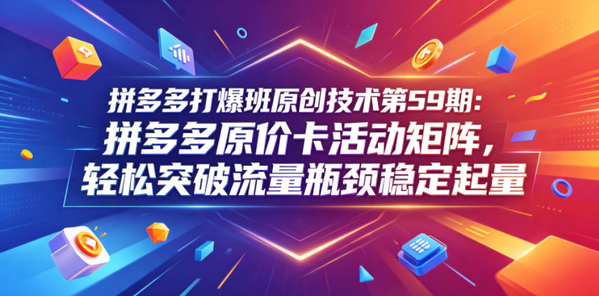 拼多多打爆班原创技术第59期：拼多多原价卡活动矩阵，轻松突破流量瓶颈稳定起量|一人科技公司导航