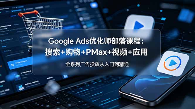 Google Ads优化师部落课程-更新2026：搜索+购物+PMax+视频+应用，全系列广告投放从入门到精通|一人科技公司导航