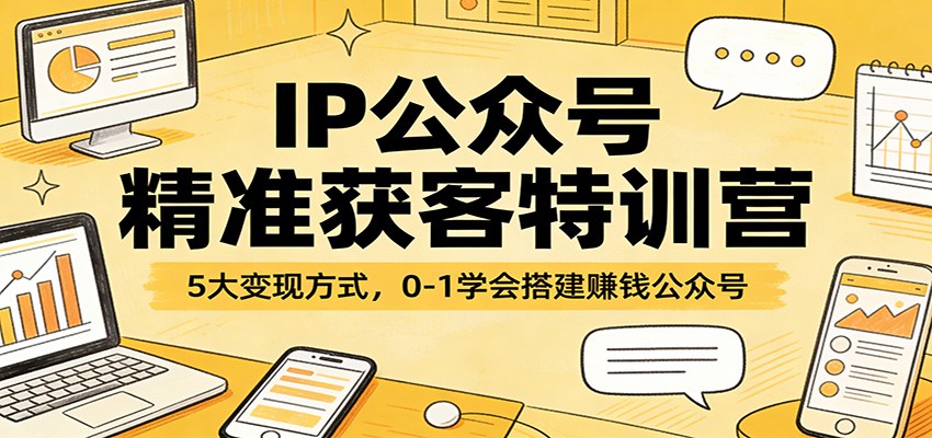 IP公众号精准获客特训营：5大变现方式，0-1学会搭建赚钱公众号|协议软件打粉软件