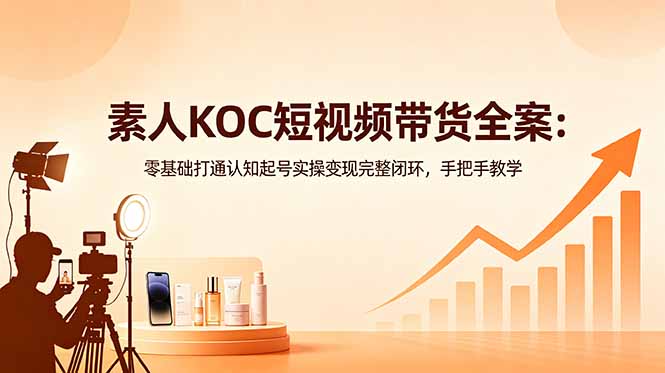 素人KOC短视频带货全案：零基础打通认知起号实操变现完整闭环，手把手教学|一人科技公司导航