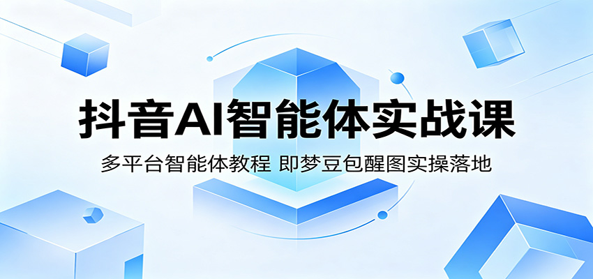 抖音AI智能体实战课：多平台智能体教程，即梦豆包醒图实操落地|一人科技公司导航