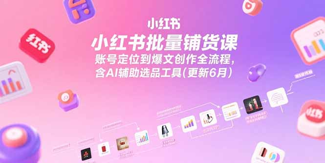 小红书批量铺货课，账号定位到爆文创作全流程，含AI辅助选品工具(更新6月|HOOK协议网