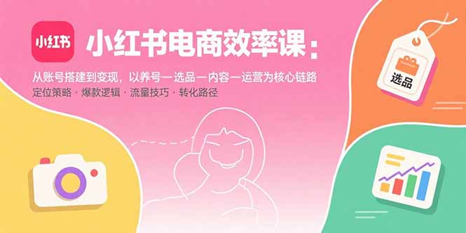 小红书电商效率课：从账号搭建到变现，以养号-选品-内容-运营为核心链路|HOOK协议网