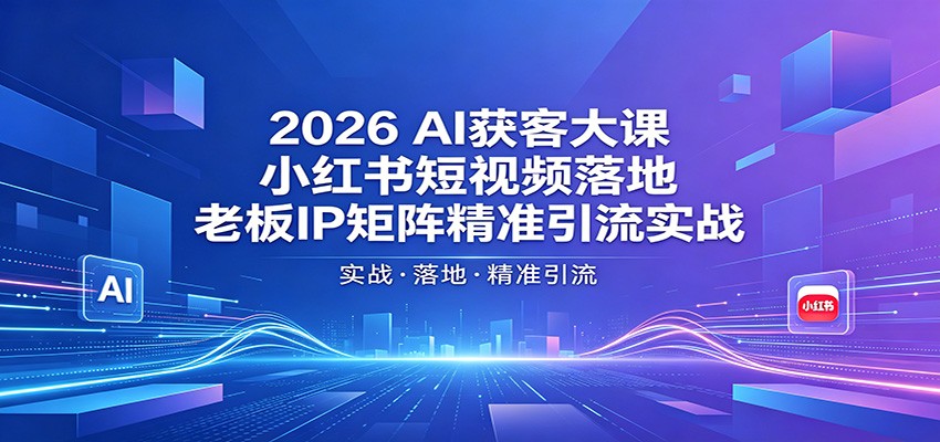 2026AI获客大课：小红书短视频落地，老板IP矩阵精准引流实战|一人科技公司导航
