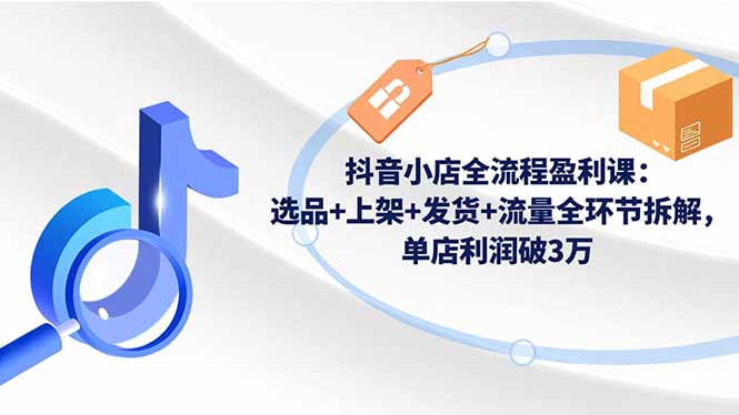 抖音小店全流程盈利课：选品+上架+发货+流量全环节拆解，单店利润破3万|HOOK协议网