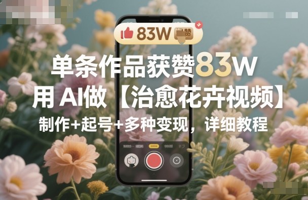 单条作品获赞83W，用AI做【治愈花卉视频】，制作+起号+多种变现，详细教程|HOOK协议网