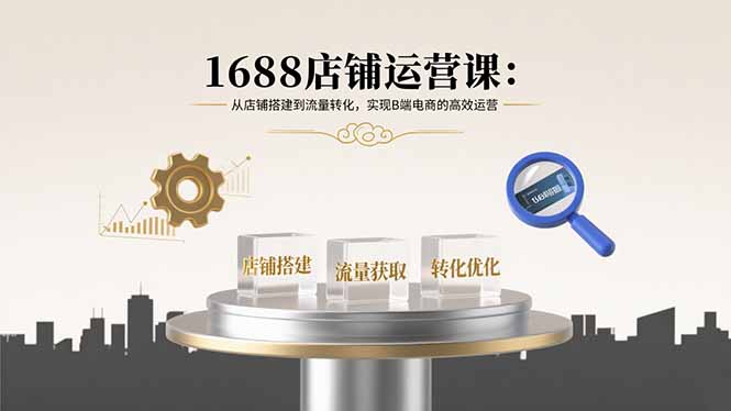 1688店铺运营课：从店铺搭建到流量转化，实现B端电商的高效运营|HOOK协议网