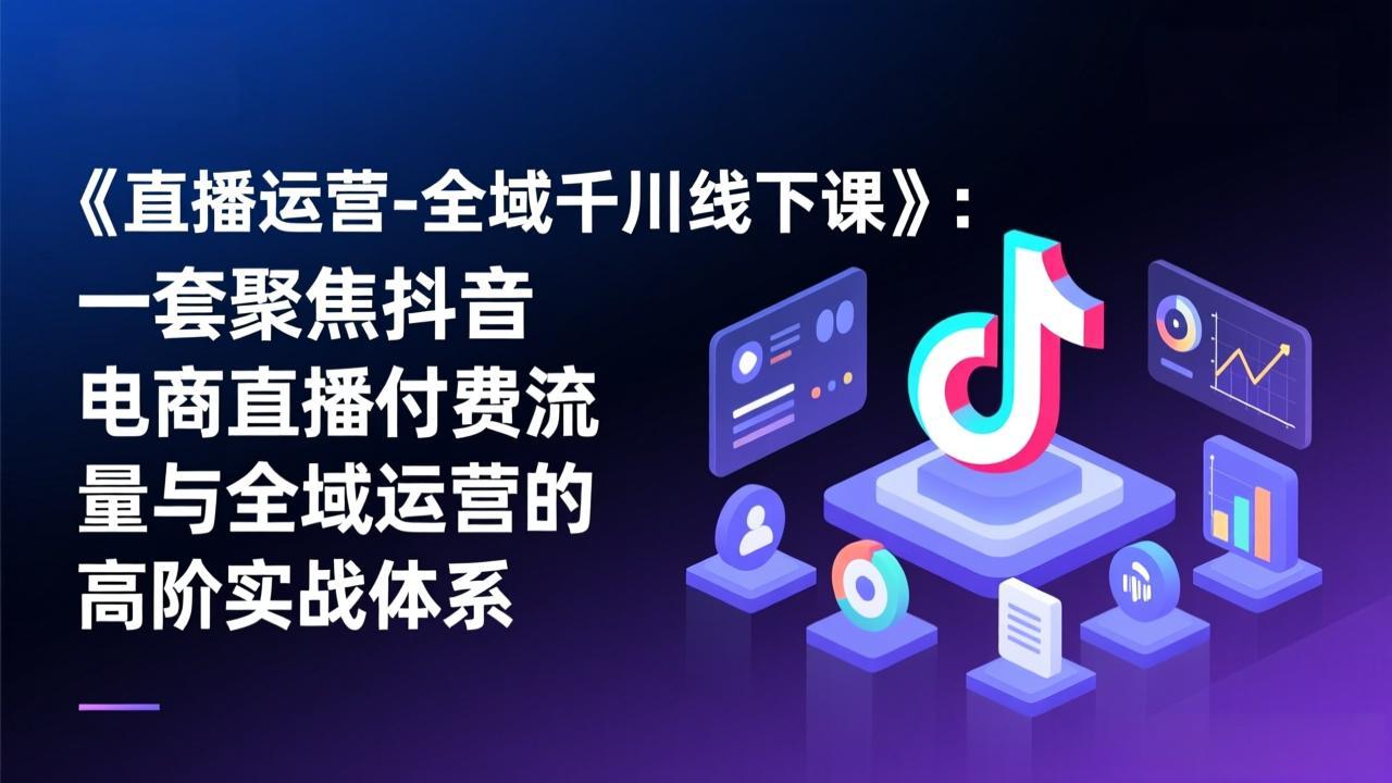 《直播运营-全域千川线下课》：一套聚焦抖音电商直播付费流量与全域运营的高阶实战体系|协议软件打粉软件