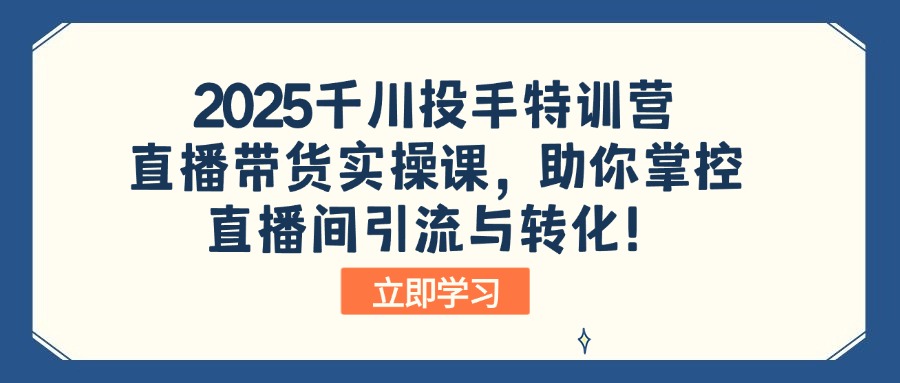 2025千川投手特训营：直播带货实操课，助你掌控直播间引流与转化！|HOOK协议网