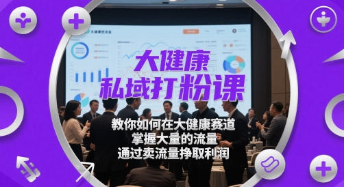 大健康私域打粉课，​教你如何在大健康赛道，掌握大量的流量，通过卖流量挣取利润|HOOK协议网