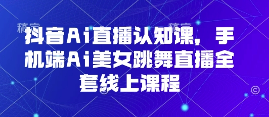 抖音Ai直播认知课，手机端Ai美女跳舞直播全套线上课程|HOOK协议网
