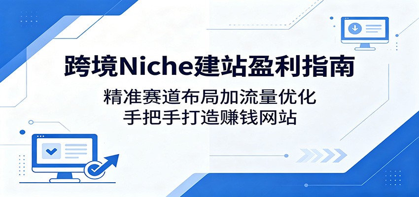 跨境Niche建站盈利指南：精准赛道布局加流量优化，手把手打造赚钱网站|一人科技公司导航