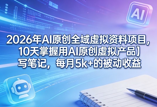 2026年AI原创全域虚拟资料项目，10天掌握用AI原创虚拟产品＋写笔记，每月5k+的被动收益|协议软件打粉软件