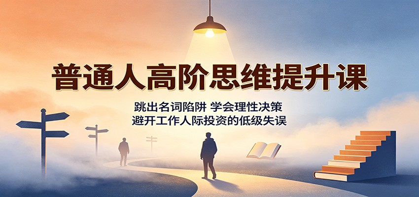普通人高阶思维提升课：跳出名词陷阱，学会理性决策，避开工作人际投资的低级失误|一人科技OPC聚合软件