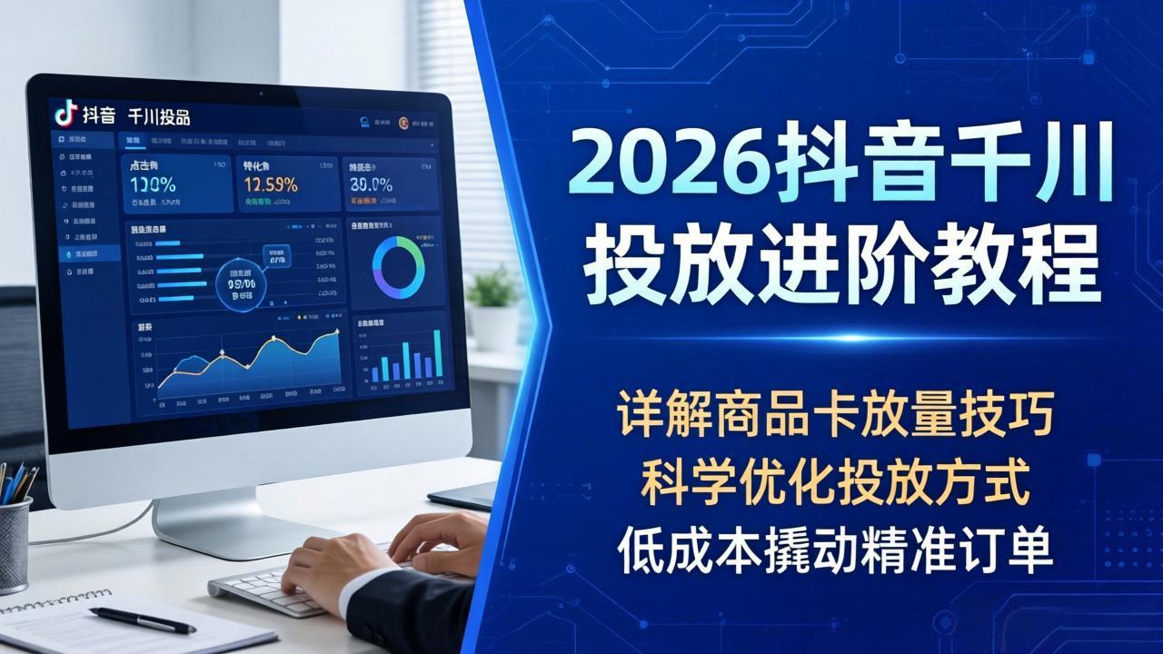 2026抖音千川投放进阶教程，详解商品卡放量技巧，科学优化投放方式，低成本撬动精准订单|协议软件打粉软件