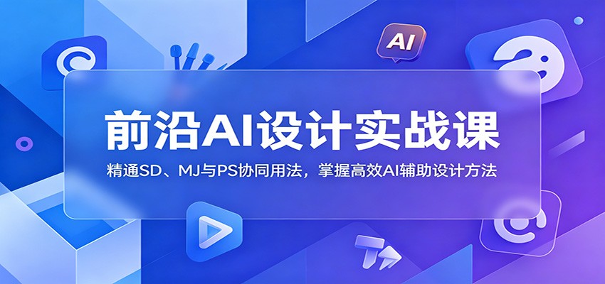前沿AI设计实战课：精通SD、MJ与PS协同用法，掌握高效AI辅助设计方法|一人科技公司导航