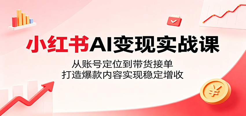 小红书AI变现实战课：从账号定位到带货接单，打造爆款内容实现稳定增收|一人科技公司导航