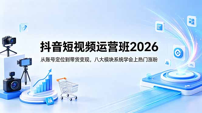 抖音短视频运营班2026：从账号定位到带货变现，八大模块系统学会上热门涨粉|一人科技公司导航