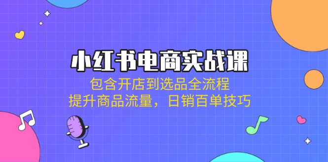 小红书电商实战课：包含开店到选品全流程，提升商品流量，日销百单技巧|HOOK协议网