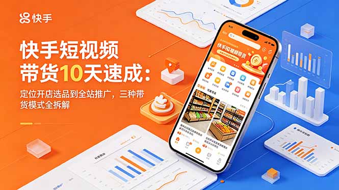 快手短视频带货10天速成：定位开店选品到全站推广，三种带货模式全拆解|一人科技公司导航