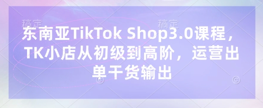 东南亚TikTok Shop3.0课程，TK小店​从初级到高阶，运营出单干货输出|HOOK协议网