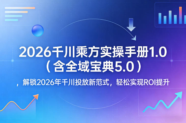 2026千川乘方实操手册1.0(含全域宝典5.0)，解锁2026年千川投放新范式，轻松实现ROI提升|协议软件打粉软件