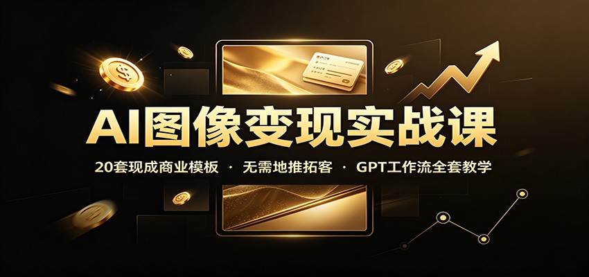 AI图像变现实战课：20套现成商业模板，无需地推拓客，GPT工作流全套教学|一人科技OPC聚合软件