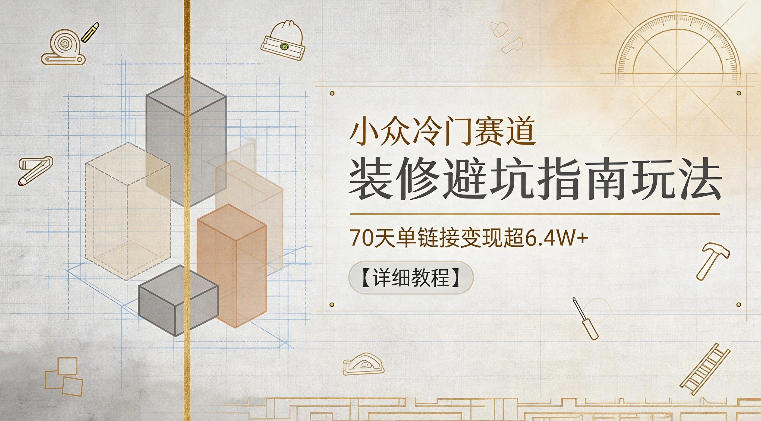 小众冷门赛道，装修避坑指南玩法，70天单链接变现超6.4W+【详细教程】|一人科技公司导航