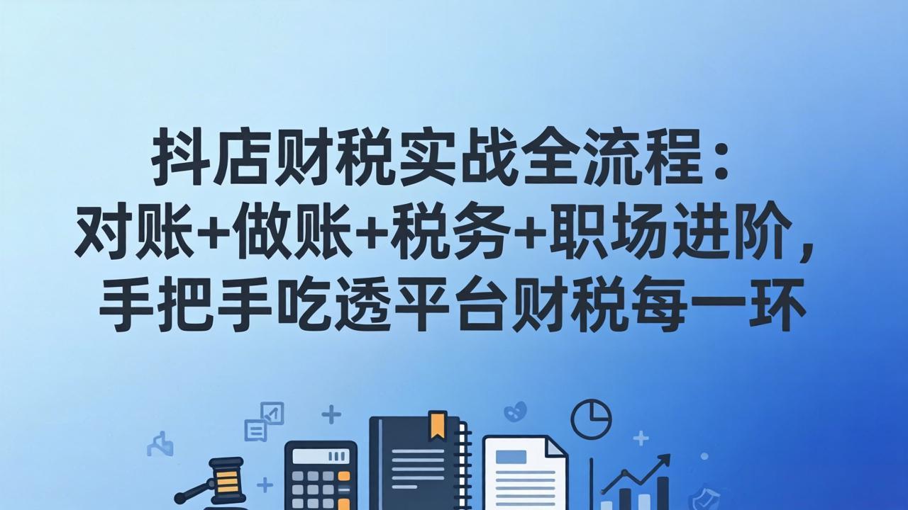 抖店财税实操全流程：对账+做账+税务+职场进阶，手把手吃透平台财税每一环|协议软件打粉软件