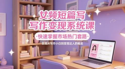 女频短篇写作变现系统课，快速掌握市场热门套路，实现从写作小白到变现达人的蜕变|HOOK协议网