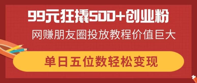 99元狂撬500+创业粉，网赚朋友圈投放教程价值巨大，单日五位数轻松变现|HOOK协议网