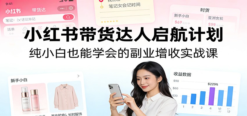 小红书带货达人启航计划：纯小白也能学会的副业增收实战课|协议软件打粉软件