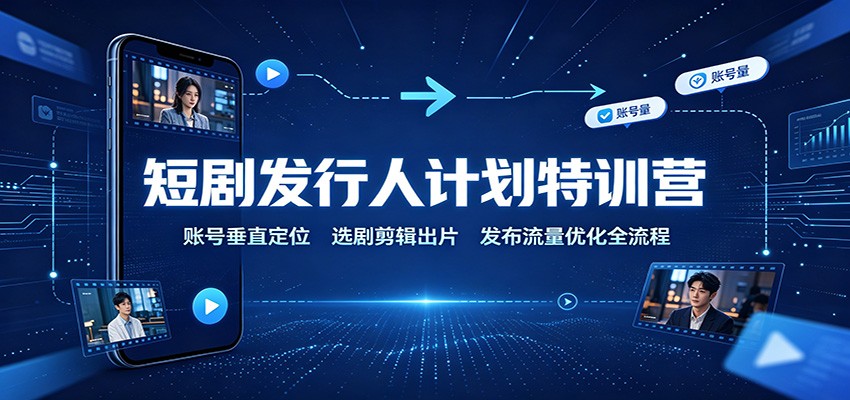 短剧发行人计划特训营：账号垂直定位，选剧剪辑出片，发布流量优化全流程|一人科技OPC聚合软件