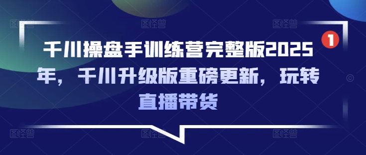 千川操盘手训练营完整版2025年，千川升级版重磅更新，玩转直播带货|HOOK协议网