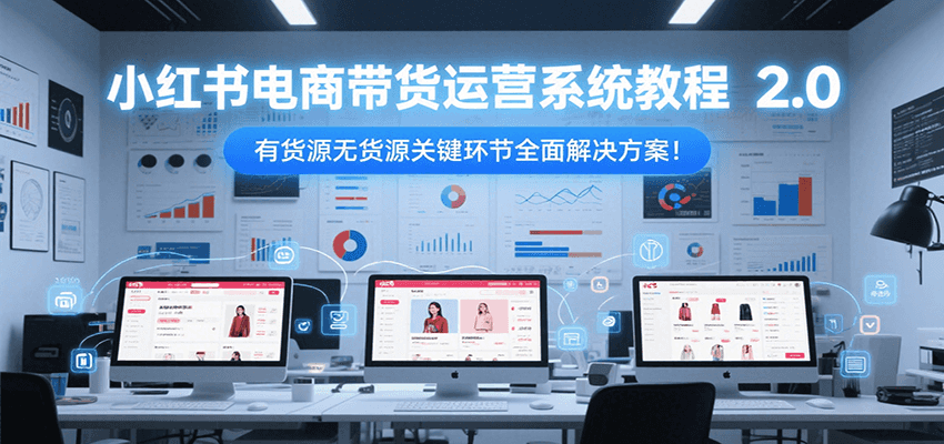 小红书电商带货运营系统教程2.0，有货源无货源关键环节全面解决方案！|HOOK协议网